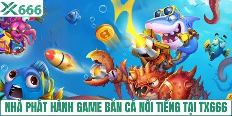Nhà phát hành game bắn cá nổi tiếng tại TX666