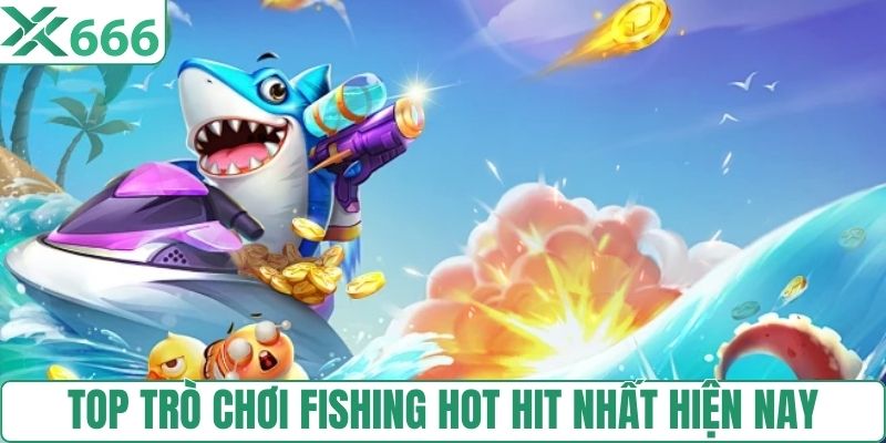 Top trò chơi Fishing hot hit nhất hiện nay